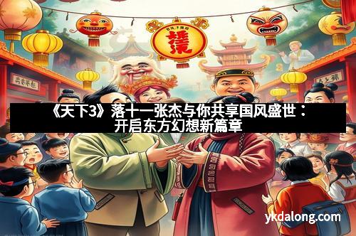 《天下3》落十一张杰与你共享国风盛世：开启东方幻想新篇章